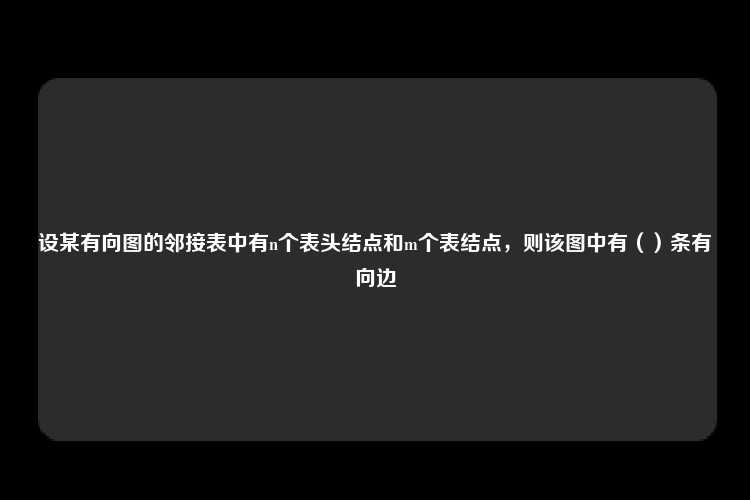 设某有向图的邻接表中有n个表头结点和m个表结点，则该图中有（）条有向边