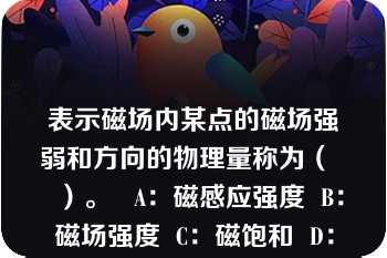 表示磁场内某点的磁场强弱和方向的物理量称为（    ）。   A：磁感应强度  B：磁场强度  C：磁饱和  D：磁通  