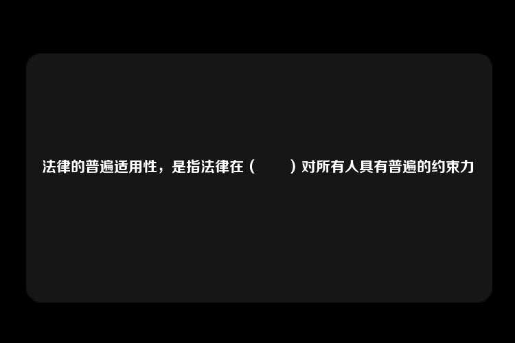 法律的普遍适用性，是指法律在（　　）对所有人具有普遍的约束力