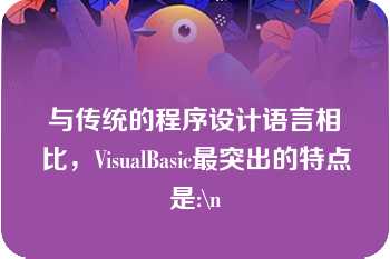 与传统的程序设计语言相比，VisualBasic最突出的特点是:\n