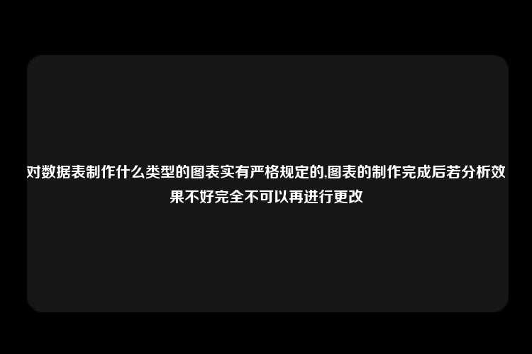 对数据表制作什么类型的图表实有严格规定的,图表的制作完成后若分析效果不好完全不可以再进行更改