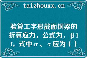 验算工字形截面钢梁的折算应力，公式为，β1f，式中σ、τ应为（）