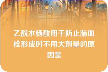 乙酰水杨酸用于防止脑血栓形成时不用大剂量的原因是