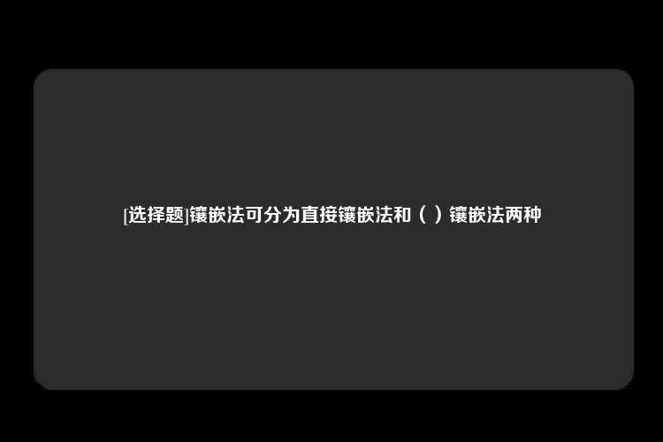 [选择题]镶嵌法可分为直接镶嵌法和（）镶嵌法两种