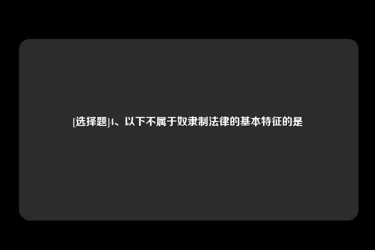 [选择题]4、以下不属于奴隶制法律的基本特征的是