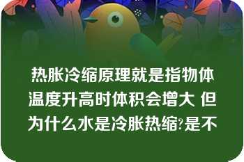 热胀冷缩原理就是指物体温度升高时体积会增大 但为什么水是冷胀热缩?是不