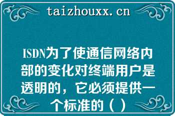 ISDN为了使通信网络内部的变化对终端用户是透明的，它必须提供一个标准的（）