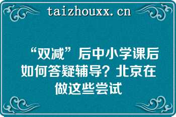 “双减”后中小学课后如何答疑辅导？北京在做这些尝试