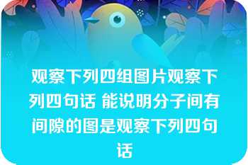 观察下列四组图片观察下列四句话 能说明分子间有间隙的图是观察下列四句话