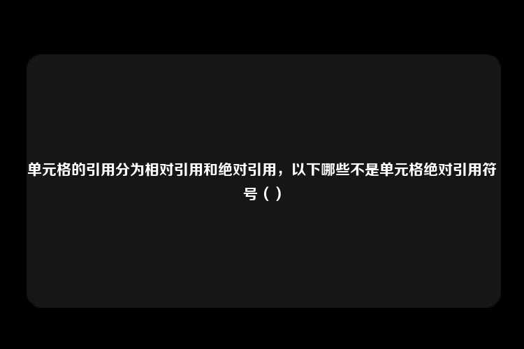 单元格的引用分为相对引用和绝对引用，以下哪些不是单元格绝对引用符号（）