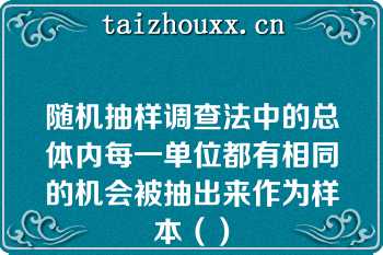 随机抽样调查法中的总体内每一单位都有相同的机会被抽出来作为样本（）