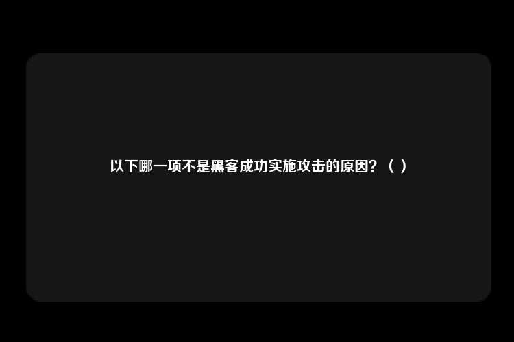 以下哪一项不是黑客成功实施攻击的原因？（）