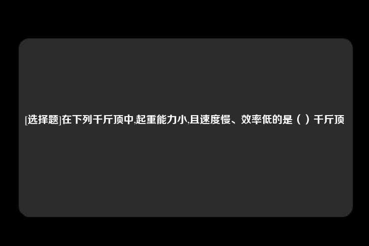 [选择题]在下列千斤顶中,起重能力小,且速度慢、效率低的是（）千斤顶