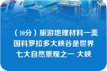 （10分）旅游地理材料一美国科罗拉多大峡谷是世界七大自然景观之一 大峡