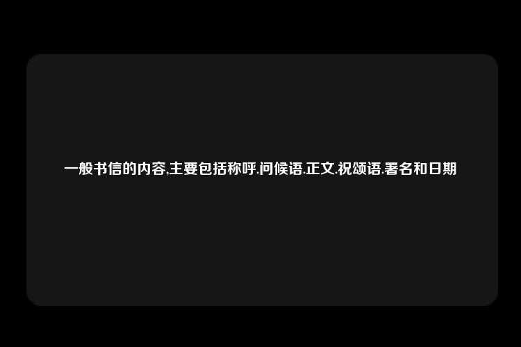 一般书信的内容,主要包括称呼.问候语.正文.祝颂语.署名和日期