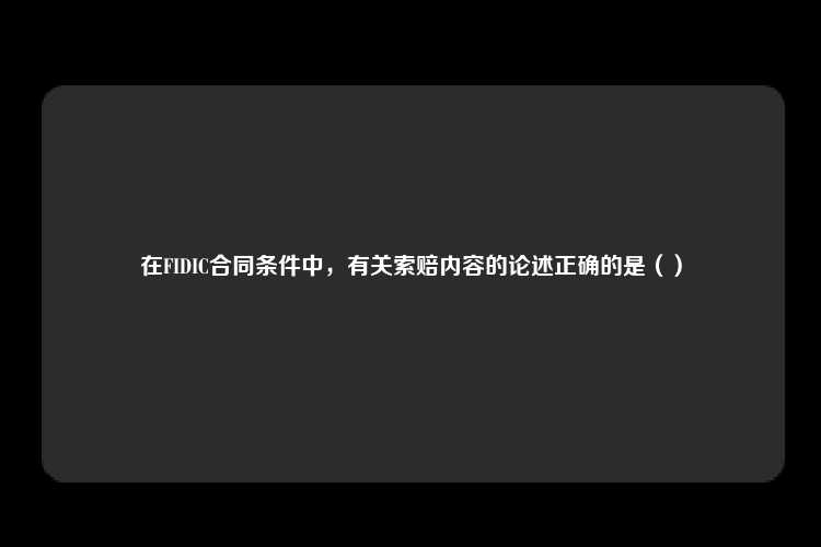 在FIDIC合同条件中，有关索赔内容的论述正确的是（）