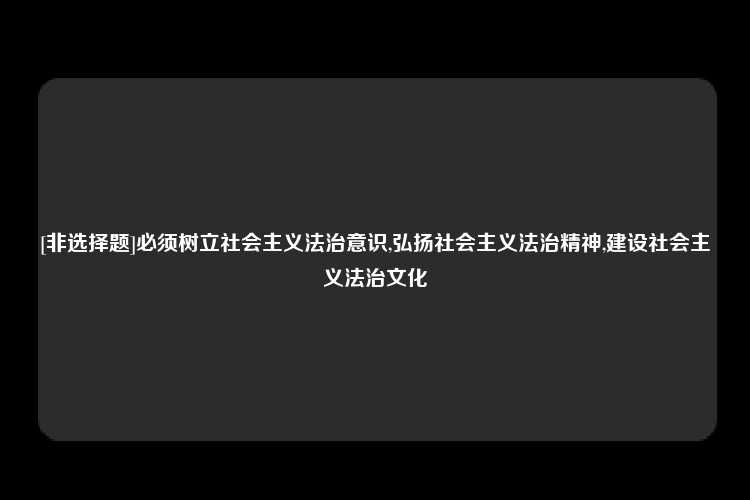 [非选择题]必须树立社会主义法治意识,弘扬社会主义法治精神,建设社会主义法治文化