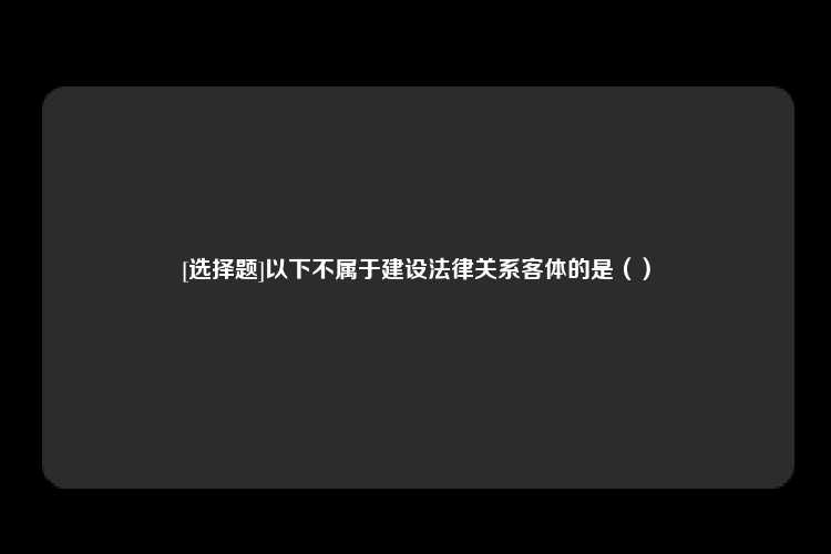 [选择题]以下不属于建设法律关系客体的是（）