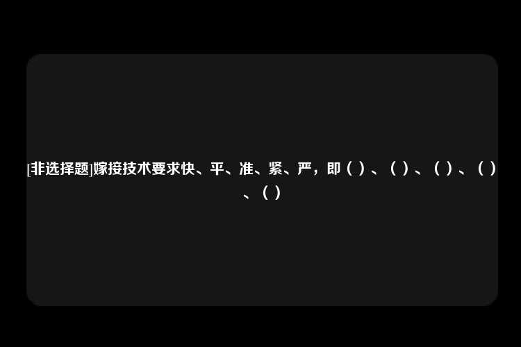 [非选择题]嫁接技术要求快、平、准、紧、严，即（）、（）、（）、（）、（）