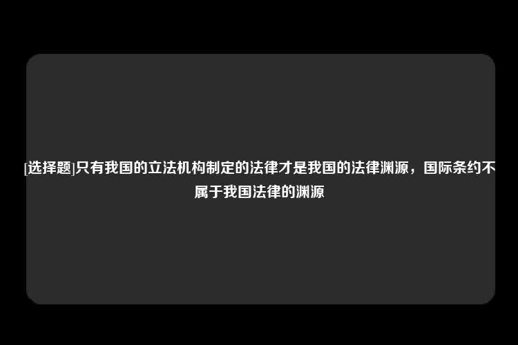 [选择题]只有我国的立法机构制定的法律才是我国的法律渊源，国际条约不属于我国法律的渊源