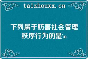 下列属于妨害社会管理秩序行为的是\n