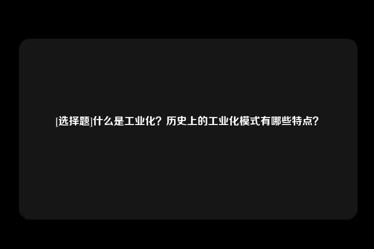 [选择题]什么是工业化？历史上的工业化模式有哪些特点？