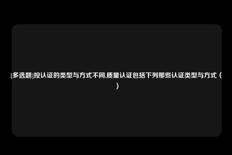 [多选题]按认证的类型与方式不同,质量认证包括下列那些认证类型与方式（）