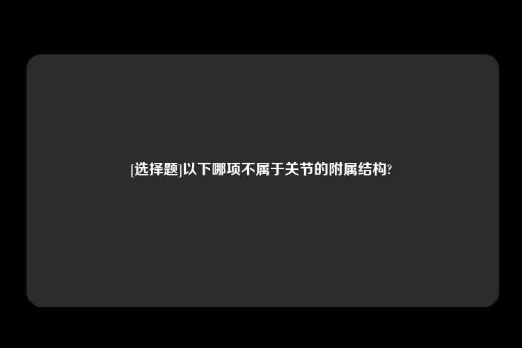 [选择题]以下哪项不属于关节的附属结构?