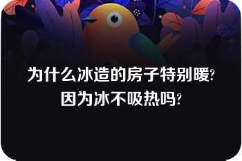 为什么冰造的房子特别暖?因为冰不吸热吗?