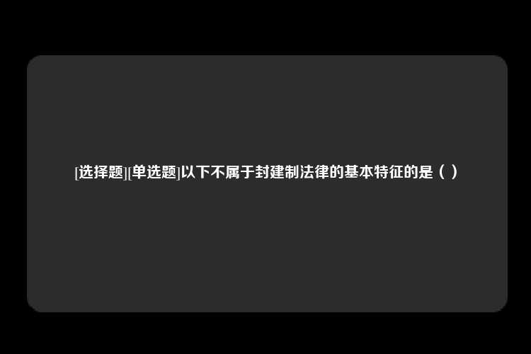 [选择题][单选题]以下不属于封建制法律的基本特征的是（）