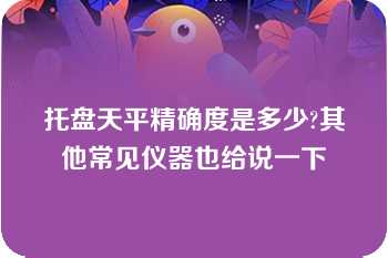 托盘天平精确度是多少?其他常见仪器也给说一下