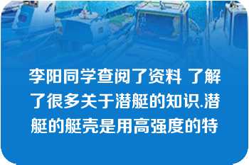 李阳同学查阅了资料 了解了很多关于潜艇的知识.潜艇的艇壳是用高强度的特