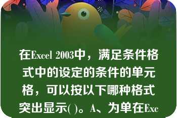 在Excel 2003中，满足条件格式中的设定的条件的单元格，可以按以下哪种格式突出显示( )。A、为单在Excel 2003中，满足条件格式中的设定的条件的单元格，可以按以下哪种格式突出显示( )。A、为单元格加底纹背景B、为单元格加彩色边框C、为单元格内容加上双下划线D、将单元格内容的颜色设定为红色E、将单元格底纹颜色设定为蓝色