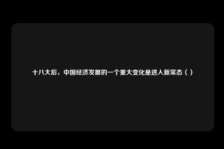 十八大后，中国经济发展的一个重大变化是进入新常态（）