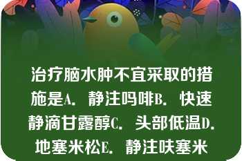 治疗脑水肿不宜采取的措施是A．静注吗啡B．快速静滴甘露醇C．头部低温D．地塞米松E．静注呋塞米