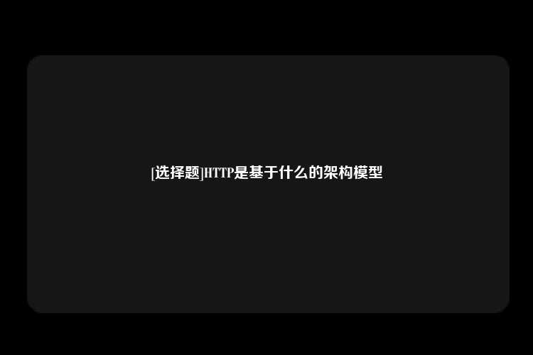 [选择题]HTTP是基于什么的架构模型