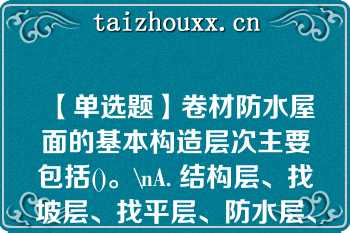 【单选题】卷材防水屋面的基本构造层次主要包括()。\nA. 结构层、找坡层、找平层、防水层、隔离层、保护层 B. 结构层、找坡层、隔汽层、防水层、隔离层、保护层 C. 结构层、找坡层、找平层、防水层、保护层 D. 结构层、找坡层、找平层、防水层、隔离层\n