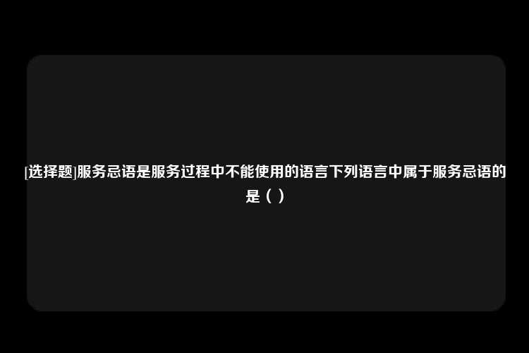 [选择题]服务忌语是服务过程中不能使用的语言下列语言中属于服务忌语的是（）