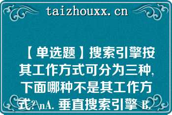 【单选题】搜索引擎按其工作方式可分为三种,下面哪种不是其工作方式?\nA. 垂直搜索引擎 B. 多元搜索引擎 C. 分类目录型搜索引擎 D. 全文检索型搜索引擎\n