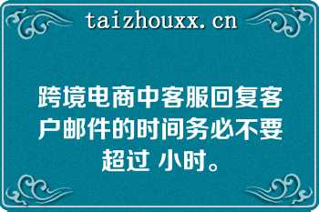 跨境电商中客服回复客户邮件的时间务必不要超过 小时。