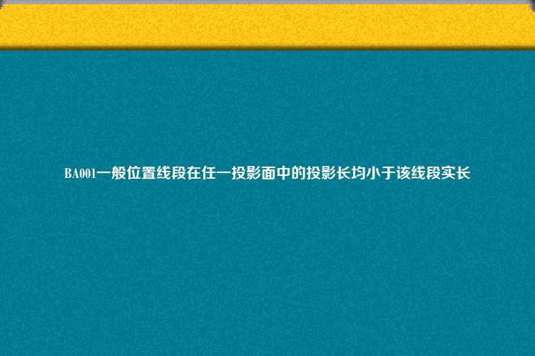 BA001一般位置线段在任一投影面中的投影长均小于该线段实长