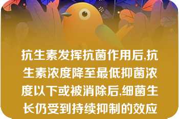 抗生素发挥抗菌作用后,抗生素浓度降至最低抑菌浓度以下或被消除后,细菌生长仍受到持续抑制的效应称为