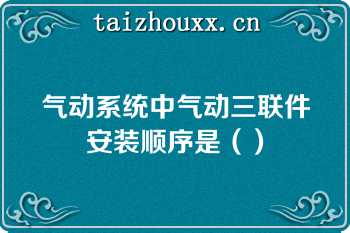 气动系统中气动三联件安装顺序是（）