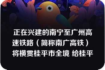 正在兴建的南宁至广州高速铁路（简称南广高铁） 将横贯桂平市全境 给桂平