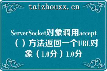 ServerSocket对象调用accept（）方法返回一个URL对象（1.0分）1.0分