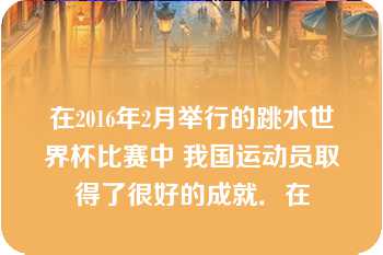 在2016年2月举行的跳水世界杯比赛中 我国运动员取得了很好的成就．在