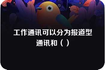 工作通讯可以分为报道型通讯和（）