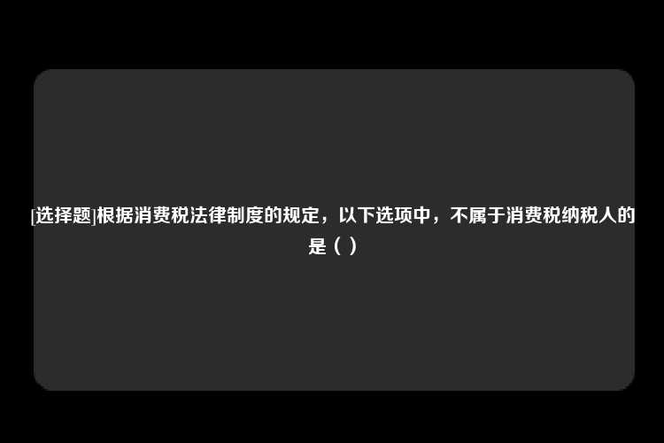 [选择题]根据消费税法律制度的规定，以下选项中，不属于消费税纳税人的是（）