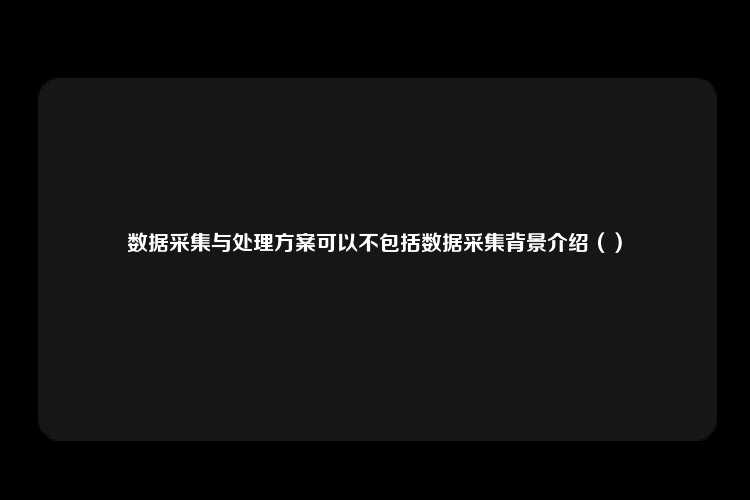 数据采集与处理方案可以不包括数据采集背景介绍（）