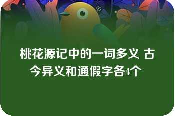 桃花源记中的一词多义 古今异义和通假字各4个 